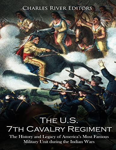 The U.S. 7th Cavalry Regiment: The History and Legacy of America’s Most Famous Military Unit during the Indian Wars