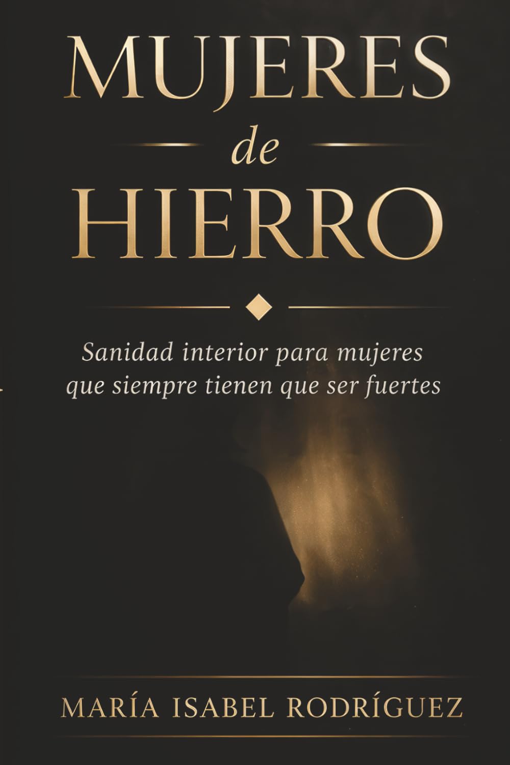 Mujeres de Hierro: Sanidad interior para mujeres que siempre tienen que ser fuertes