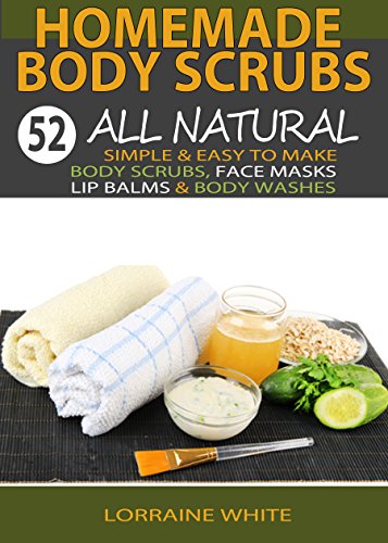 Homemade Body Scrubs : 52 All Natural, Simple & Easy To Make Body Scrubs, Face Masks, Lip Balms & Body Washes: Amazing DIY Organic & Healing Scrubs To Renew Your Skin & Reverse The Signs Of Aging