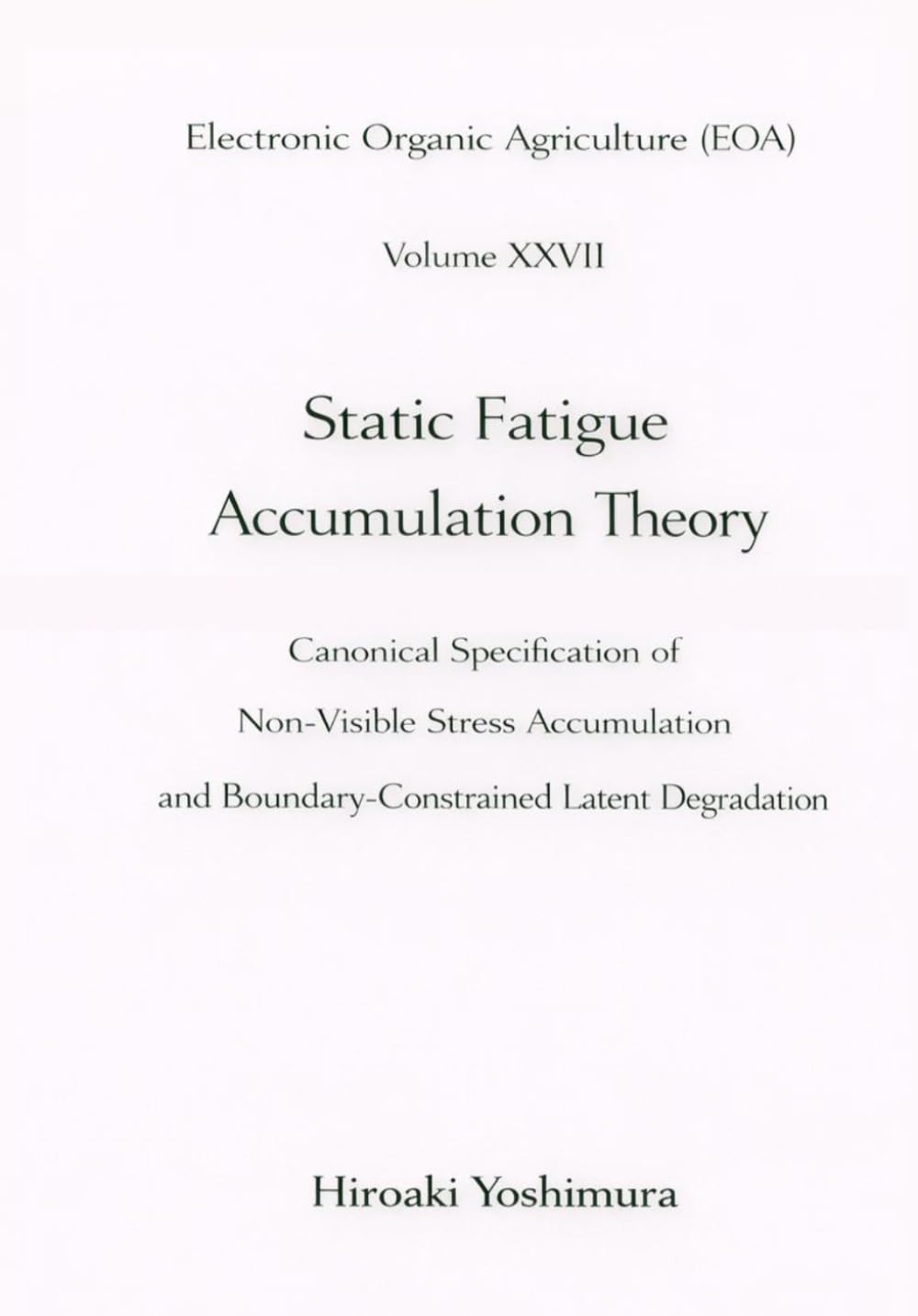 Electronic Organic Agriculture (EOA) Volume XXVII Static Fatigue Accumulation Theory: Canonical Specification of Non-Visible Stress Accumulation and Boundary-Constrained Latent Degradation