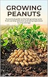 Growing Peanuts: A practical guide to the full growing cycle: from variety selection and soil preparation to crop storage