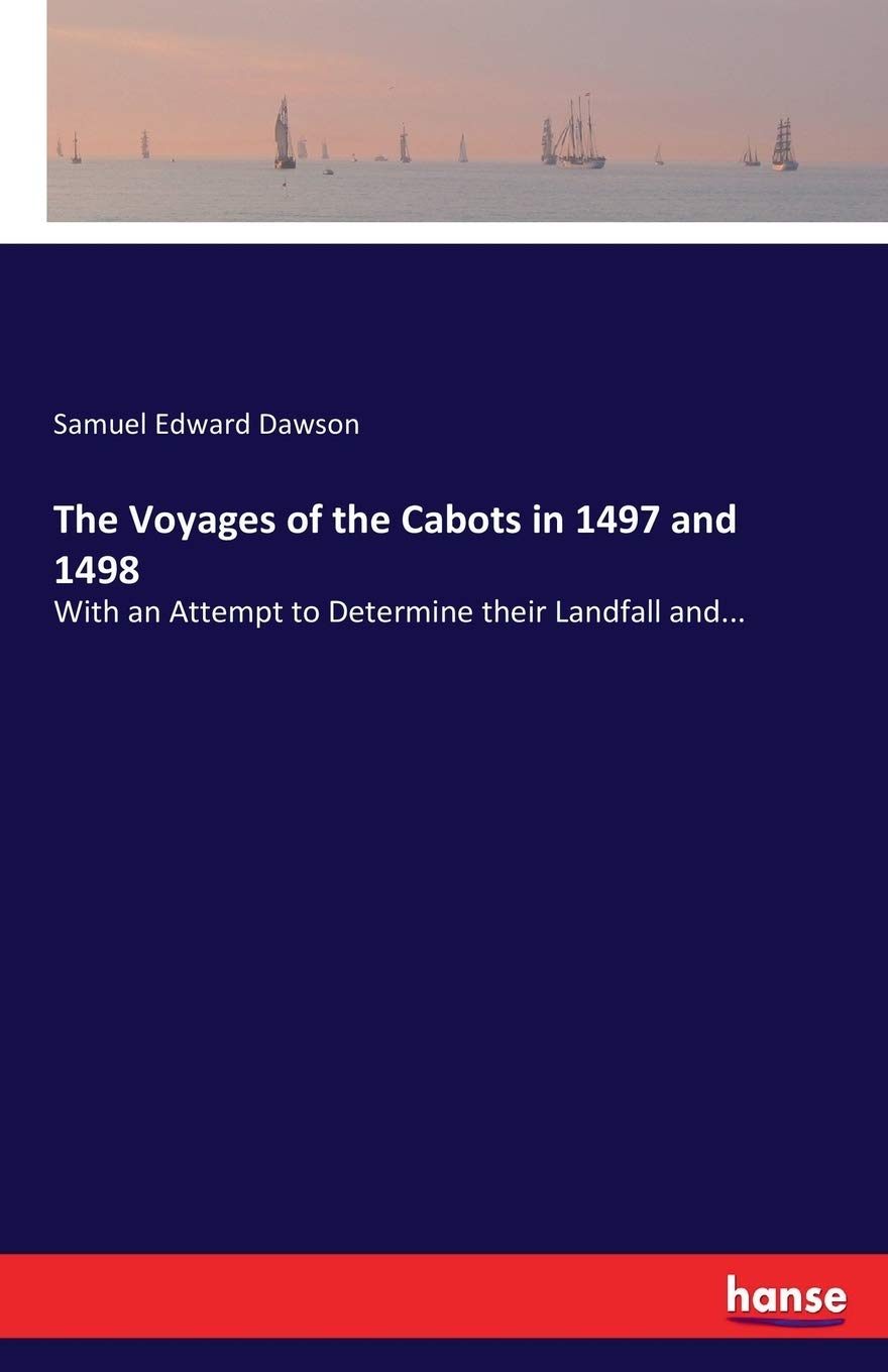 The Voyages of the Cabots in 1497 and 1498: With an Attempt to Determine their Landfall and...