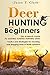 Deer Hunting for Beginners: The Ultimate Guide to Getting Started Hunting Deer: Tactics and Strategies for Tracking and Bagging Deer in North America
