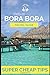 Super Cheap Bora Bora: Travel Guide: How to have a $5,000 trip to for $1,000
