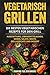 Vegetarisch Grillen: Die besten vegetarischen Rezepte für den Grill. Ausstattung, Lebensmittelkunde, Soßen, Salate, Brote, Grillgerichte und Dessert.