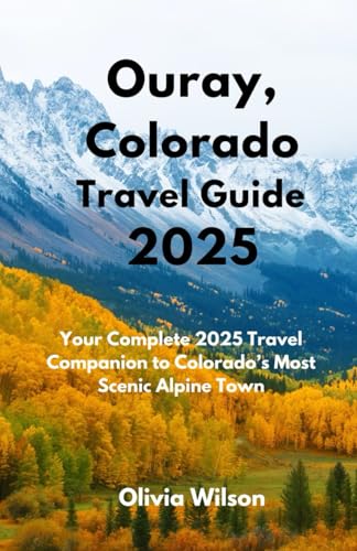 Ouray Colorado Travel Guide 2025: Your Complete 2025 Travel Companion to Colorado’s Most Scenic Alpine Town (ULTIMATE TOURIST GUIDEBOOK)