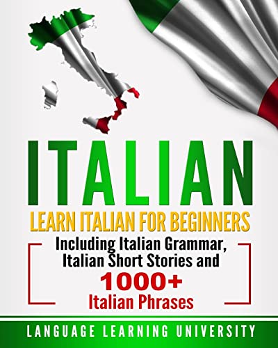 Italian: Learn Italian For Beginners Including Italian Grammar, Italian Short Stories And 1000+ Italian Phrases