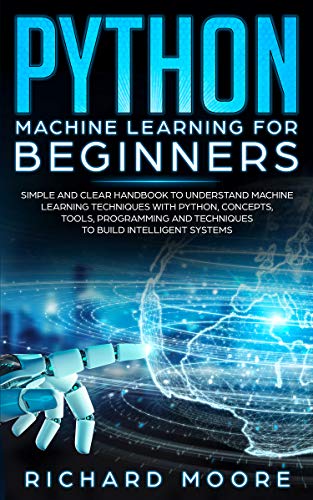 Python Machine Learning for Beginners: Simple and clear Handbook to Understand Machine Learning Techniques with Python, Concepts, Tооlѕ, Programming аnd Tесhniquеѕ to Build Intеlligеnt Systems