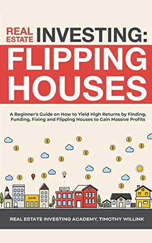 Real Estate Investing: Flipping Houses: A Beginner's Guide on How to Yield High Returns by Finding, Real Estate Investing: Flipping Houses: A Beginner's Guide on How to Yield High Returns by Finding,
