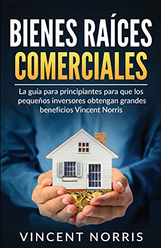Bienes Raíces Comerciales: La Guía Para Principiantes Para Que Los Pequeños Inversores Obtengan Grandes Beneficios (Spanish Edition)