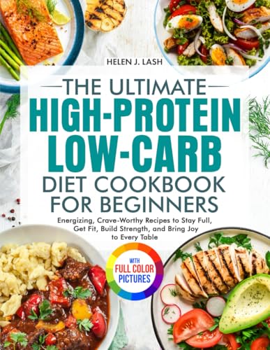 The Ultimate High-Protein Low-Carb Diet Cookbook for Beginners: Energizing, Crave-Worthy Recipes to Stay Full, Get Fit, Build Strength, and Bring Joy to Every Table| Full Color Edition