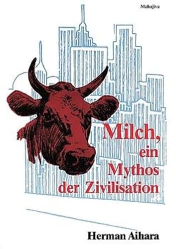 Milch - Ein Mythos der Zivilisation: Sinn und Unsinn der Kuhmilch als Nahrungsmittel für den Menschen
