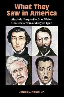 What They Saw in America: Alexis de Tocqueville, Max Weber, G. K. Chesterton, and Sayyid Qutb