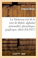 La Maa(r)Tresse-Clef de La Tour de Babel, Alphabet Primordial, Phona(c)Tique, Graphique, Ida(c)Al: , de Toutes Les Langues Du Globe 2012994539 Book Cover