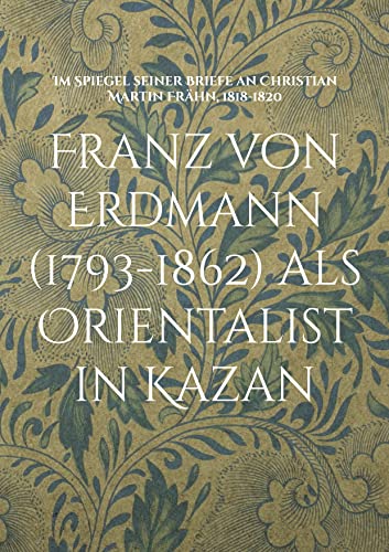  Franz von Erdmann (1793-1862) als Orientalist in Kazan: Im Spiegel seiner Briefe an Christian Martin Frähn, 1818-1820 (German Edition)
