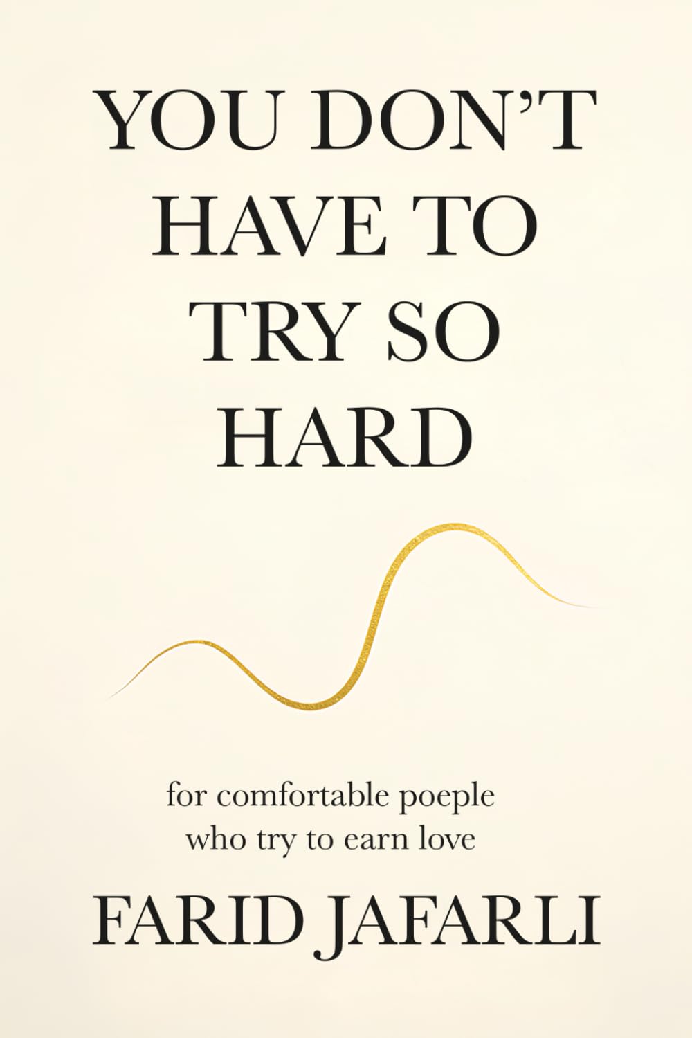 You don't have to try so hard: About comfortable people who try to earn love (The Essential Life Mastery Series or How to Live this Life)
