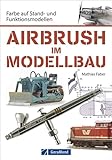  Airbrush Modellbau: Farbe auf Stand- und Funktionsmodellen. Das Standardwerk für Modellbauer und Modelleisenbahner. Zahlreiche Übungen und Schritt-für-Schritt-Anleitungen rund um Modell und Farbe
