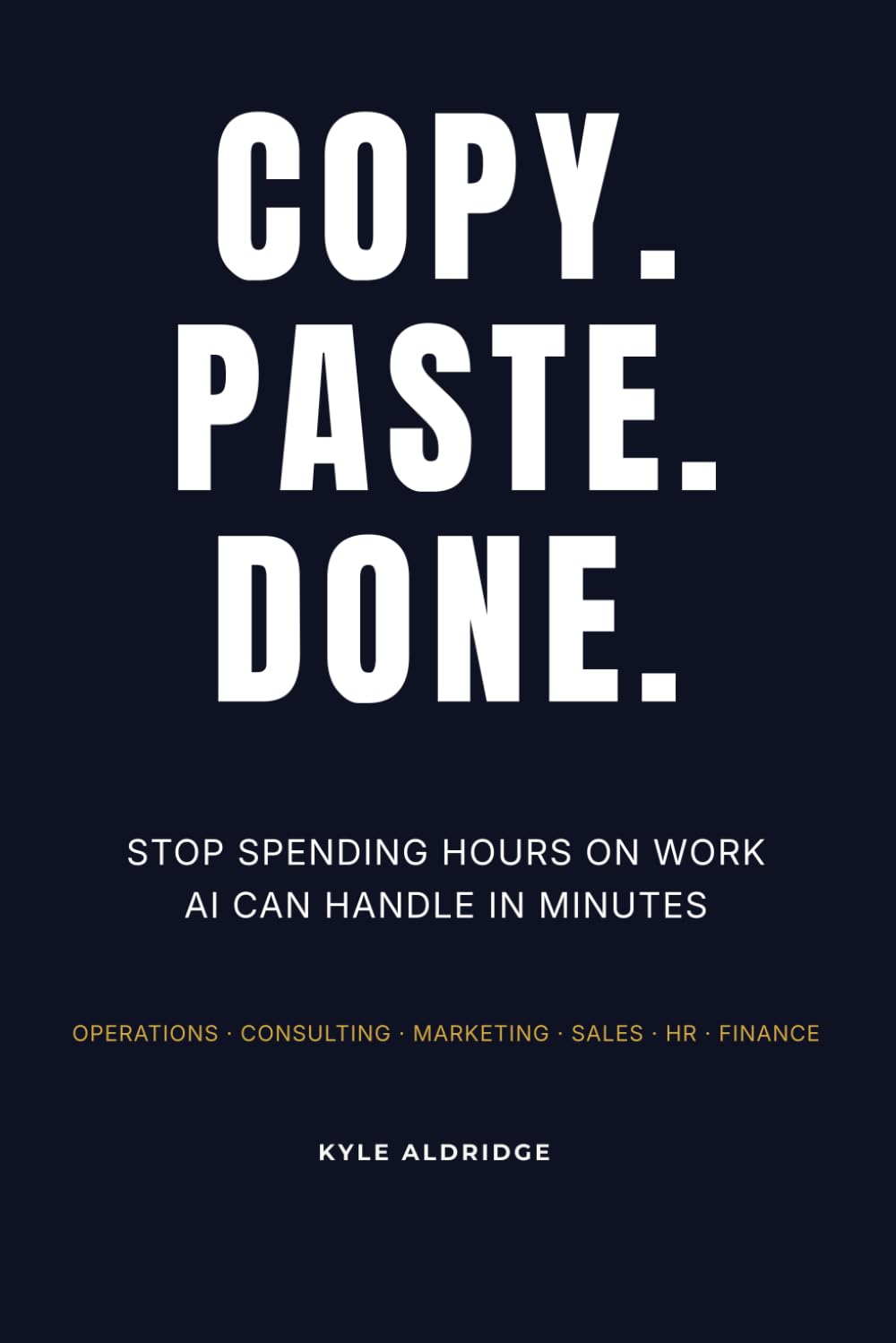 COPY. PASTE. DONE.: STOP SPENDING HOURS ON WORK AI CAN HANDLE IN MINUTES