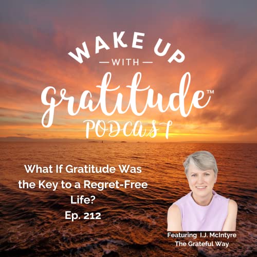 What If Gratitude Was the Key to a Regret-Free Life? (I.J. McIntyre, Ep. 212)