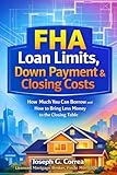 FHA Loan Limits, Down Payment & Closing Costs: How Much You Can Borrow and How to Bring Less Money to the Closing Table (The FHA Homeownership & Wealth)