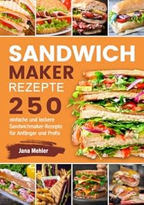 Sandwichmaker Rezepte: 250 einfache und leckere Sandwichmaker- Rezepte für Anfänger und Profis