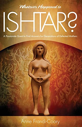 Whatever Happened To Ishtar?: A Passionate Quest To Find Answers For Generations Of Defeated Mothers