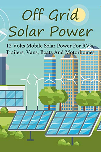  Off Grid Solar Power: 12 Volts Mobile Solar Power For RV\'s, Trailers, Vans, Boats And Motorhomes: Off Grid Solar And Wind Power Kits (English Edition)
