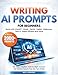 Writing AI Prompts for Beginners: The Bible of Prompt Troubleshooting to Fix Vague Replies Add the Right Context & Get Reliable Results Without Tech Skills in Short Time| 2000 AI Prompts Ready to Use