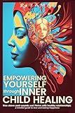 Empowering Yourself Through Inner Child Healing: Rise Above Past Wounds and Thrive With Healthy Relationships; A Mindful Guide to Love and Lasting Happiness