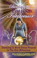 The Birthing Position Of An Intercessor: Travailing To Birth Divine Purpose In The New Millennium 0615628370 Book Cover