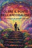 OLTRE IL PONTE DELL'ARCOBALENO: Un viaggio di amore e ricordi (Italian Edition) B0F65D4MQH Book Cover