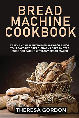Bread Machine Cookbook: Tasty and Healthy Homemade Recipes for Your Favorite Bread, Snacks. Step by Step Guide for Baking With Any Bread Maker