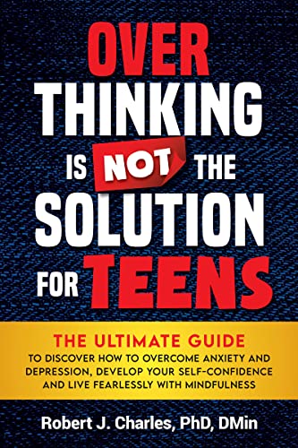 Overthinking Is Not the Solution For Teens: The Ultimate Guide to Overcome Anxiety and Depression, Develop Your Self-Confidence and Live Fearlessly with Mindfulness