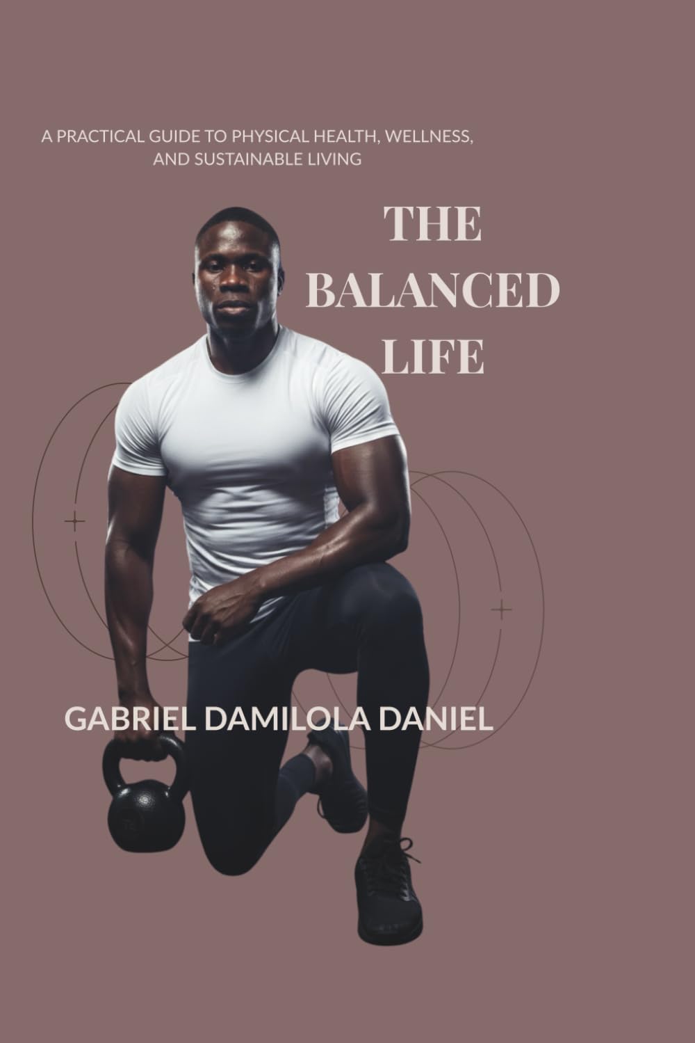 The Balanced Life: A Practical Guide to Physical Health, Wellness, and Sustainable Living