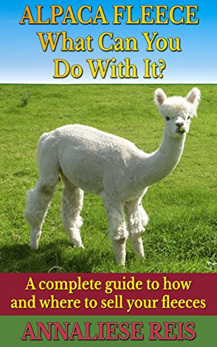 Alpaca Fleece - What Can You Do With It?: A complete guide to how and where to sell your fleeces