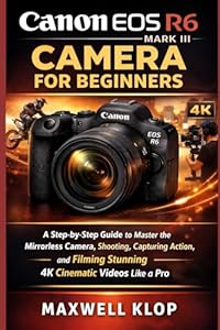 Canon EOS R6 Mark III Camera for Beginners: A Step-by-Step Guide to Master the Mirrorless Camera, Shooting, Capturing Action, and Filming Stunning 4K Cinematic Videos Like a pro