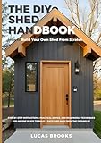 The DIY Shed Handbook: How to Build Your Own Shed From Scratch: Step-by-Step Instructions, Practical Advice, and Real-World Techniques for Anyone Ready to Build a Backyard Shed from the Ground Up