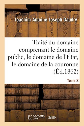Traité du domaine comprenant le domaine public, le domaine de l'État, le domaine de la couronne: Appendice contenant les Lois ou extrait de lois ... diverses natures de domaines (French Edition)