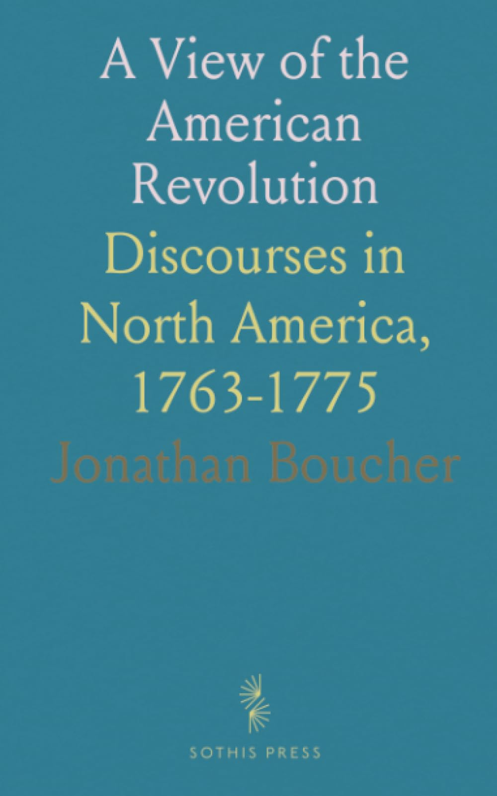A View of the American Revolution: Discourses in North America, 1763-1775