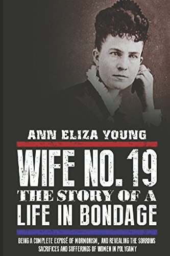 Wife No. 19: The Story of a Life in Bondage, Being a Complete Expose of Mormonism, and Revealing the Sorrows, Sacrifices and Sufferings of Women in Polygamy