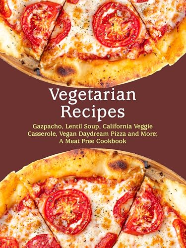 Vegetarian Recipes: Gazpacho, Lentil Soup, California Veggie Casserole, Vegan Daydream Pizza and More; A Meat Free Cookbook