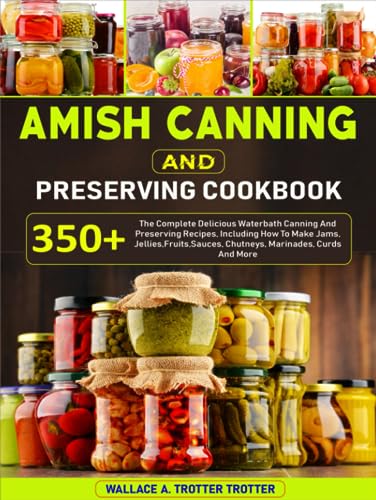 Amish Canning And Preserving Cookbook: 350+ The Complete Delicious Waterbath Canning And Preserving Recipes, Including How To Make Jams, Jellies,Fruit