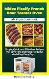 Midea Flexify French Door Toaster Oven Air Fryer Cookbook: Simple, Quick, and Effortless Recipes That Save Time and Make Flavorful Meals Easy Every Day (The Kitchen Essentials)