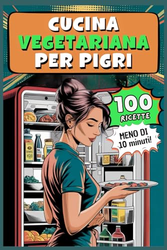Cucina Vegetariana Per Pigri: 100 Ricette Facili e Veloci Pronte in 10 Minuti per Pigroni Cronici Veg