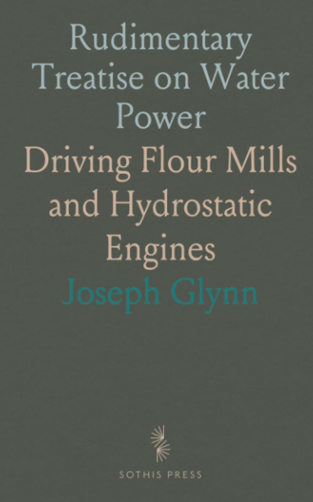 Rudimentary Treatise on Water Power: Driving Flour Mills and Hydrostatic Engines