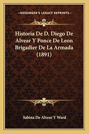 Historia De D. Diego De Alvear Y Ponce De Leon Brigadier De La Armada