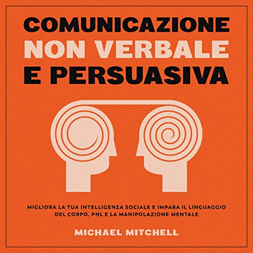 Comunicazione Non Verbale e Persuasiva: Migliora la tua Intelligenza Sociale e Impara il Linguaggio del Corpo, PNL e la Manipolazione Mentale