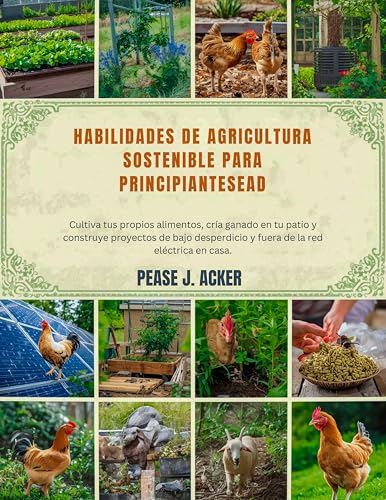 Habilidades de agricultura sostenible para principiantes: Cultiva tus propios alimentos, cría ga...