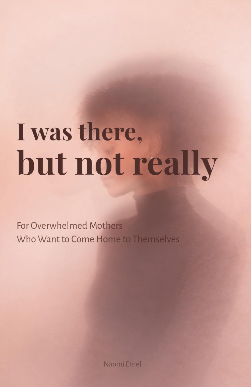 I Was There, But Not Really: For Overwhelmed Mothers Who Want to Come Home to Themselves