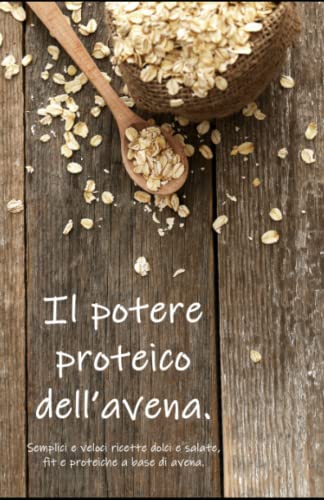 Il potere proteico dell’avena.: Semplici e veloci ricette dolci e salate, fit e proteiche a base di avena.